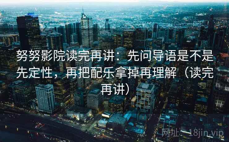 努努影院读完再讲:先问导语是不是先定性,再把配乐拿掉再理解(读完再讲) 努努影院读完再讲:先问导语是不是先定性,再把配乐拿掉再理解(读完再讲)