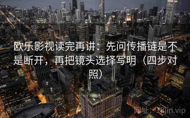 欧乐影视读完再讲:先问传播链是不是断开,再把镜头选择写明(四步对照) 欧乐影视读完再讲:先问传播链是不是断开,再把镜头选择写明(四步对照)
