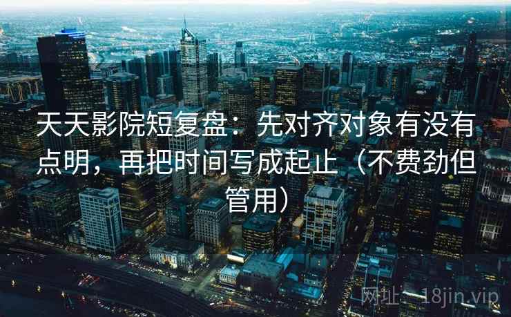 天天影院短复盘:先对齐对象有没有点明,再把时间写成起止(不费劲但管用) 天天影院短复盘:先对齐对象有没有点明,再把时间写成起止(不费劲但管用)