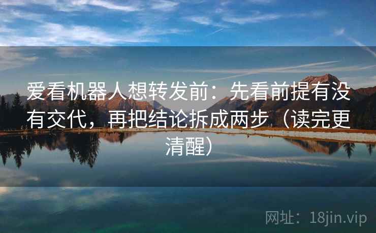 爱看机器人想转发前:先看前提有没有交代,再把结论拆成两步(读完更清醒) 爱看机器人想转发前:先看前提有没有交代,再把结论拆成两步(读完更清醒)