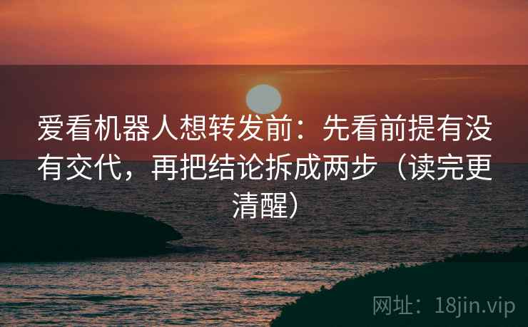 爱看机器人想转发前:先看前提有没有交代,再把结论拆成两步(读完更清醒) 爱看机器人想转发前:先看前提有没有交代,再把结论拆成两步(读完更清醒)