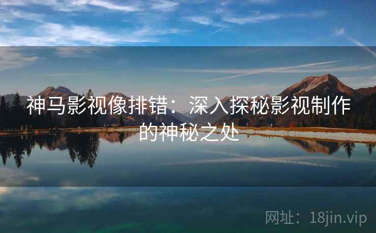 神马影视像排错:深入探秘影视制作的神秘之处 神马影视像排错:深入探秘影视制作的神秘之处