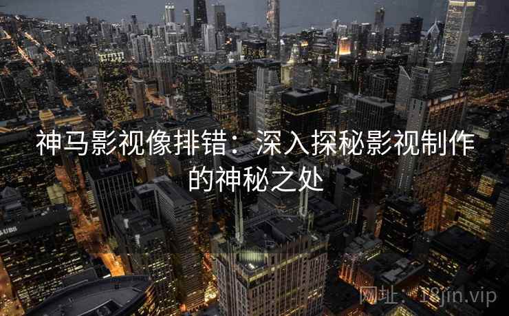 神马影视像排错:深入探秘影视制作的神秘之处 神马影视像排错:深入探秘影视制作的神秘之处