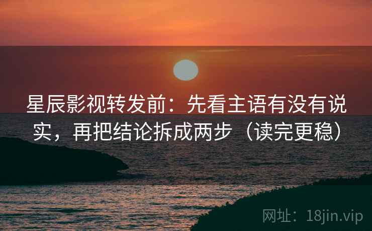 星辰影视转发前：先看主语有没有说实，再把结论拆成两步（读完更稳）