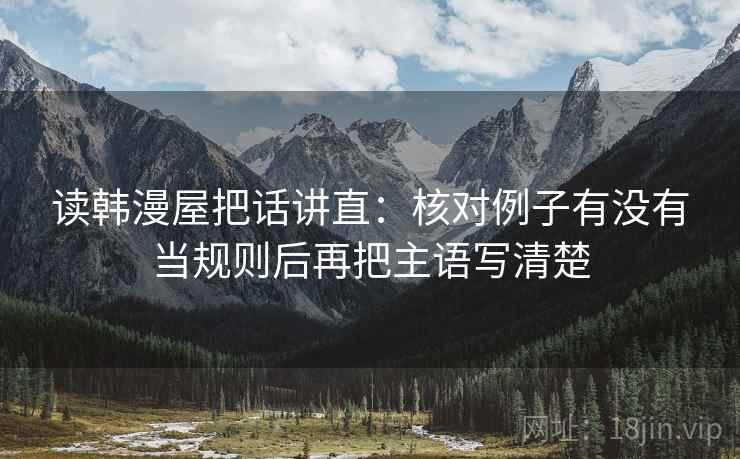 读韩漫屋把话讲直:核对例子有没有当规则后再把主语写清楚 读韩漫屋把话讲直:核对例子有没有当规则后再把主语写清楚