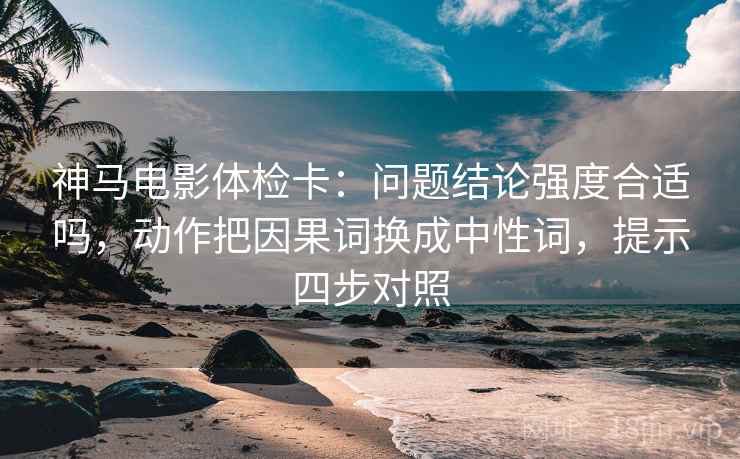 神马电影体检卡:问题结论强度合适吗,动作把因果词换成中性词,提示四步对照 神马电影体检卡:问题结论强度合适吗,动作把因果词换成中性词,提示四步对照