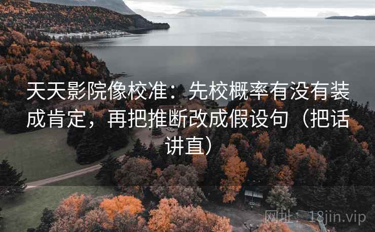天天影院像校准:先校概率有没有装成肯定,再把推断改成假设句(把话讲直) 天天影院像校准:先校概率有没有装成肯定,再把推断改成假设句(把话讲直)