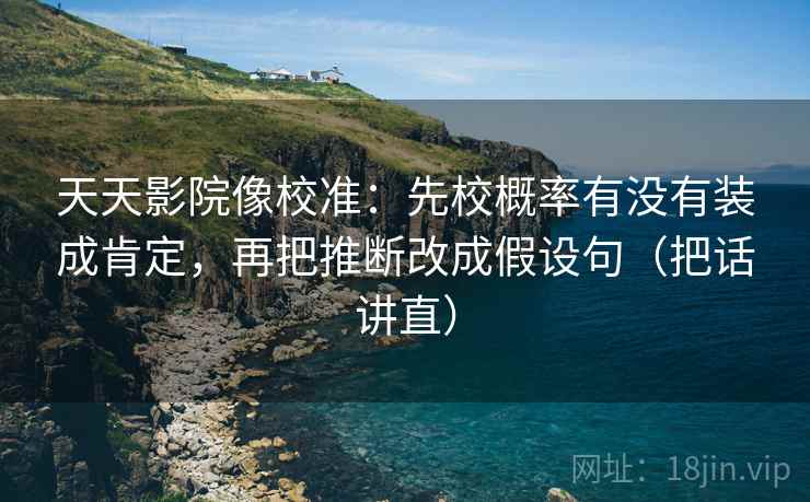 天天影院像校准:先校概率有没有装成肯定,再把推断改成假设句(把话讲直) 天天影院像校准:先校概率有没有装成肯定,再把推断改成假设句(把话讲直)