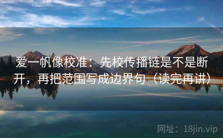 爱一帆像校准:先校传播链是不是断开,再把范围写成边界句(读完再讲) 爱一帆像校准:先校传播链是不是断开,再把范围写成边界句(读完再讲)