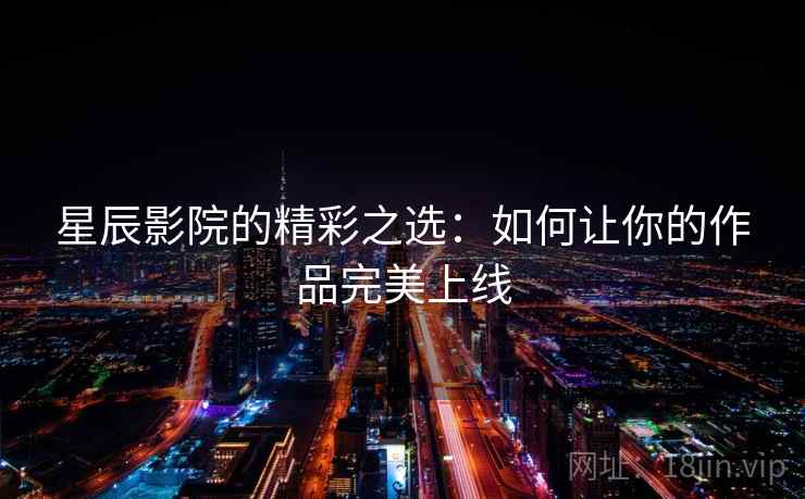 星辰影院的精彩之选:如何让你的作品完美上线 星辰影院的精彩之选:如何让你的作品完美上线