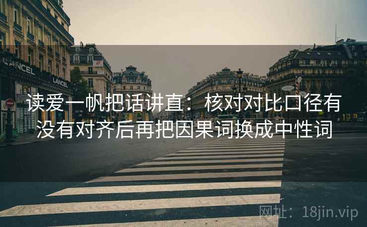 读爱一帆把话讲直:核对对比口径有没有对齐后再把因果词换成中性词 读爱一帆把话讲直:核对对比口径有没有对齐后再把因果词换成中性词