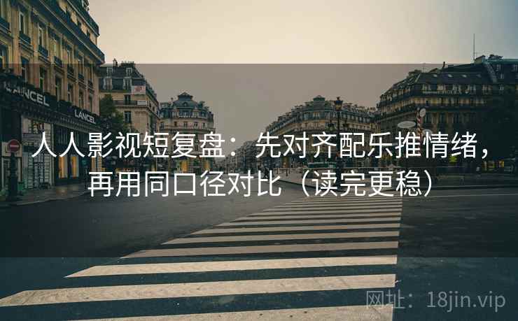 人人影视短复盘:先对齐配乐推情绪,再用同口径对比(读完更稳) 人人影视短复盘:先对齐配乐推情绪,再用同口径对比(读完更稳)