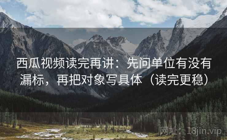 西瓜视频读完再讲：先问单位有没有漏标，再把对象写具体（读完更稳）