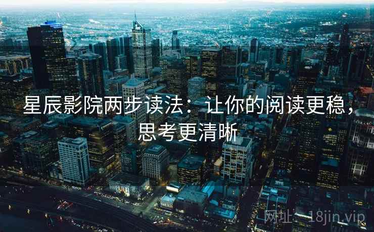 星辰影院两步读法:让你的阅读更稳,思考更清晰 星辰影院两步读法:让你的阅读更稳,思考更清晰