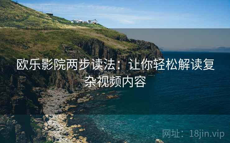 欧乐影院两步读法:让你轻松解读复杂视频内容 欧乐影院两步读法:让你轻松解读复杂视频内容