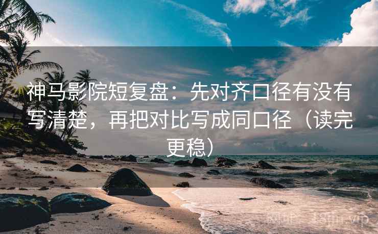 神马影院短复盘:先对齐口径有没有写清楚,再把对比写成同口径(读完更稳) 神马影院短复盘:先对齐口径有没有写清楚,再把对比写成同口径(读完更稳)