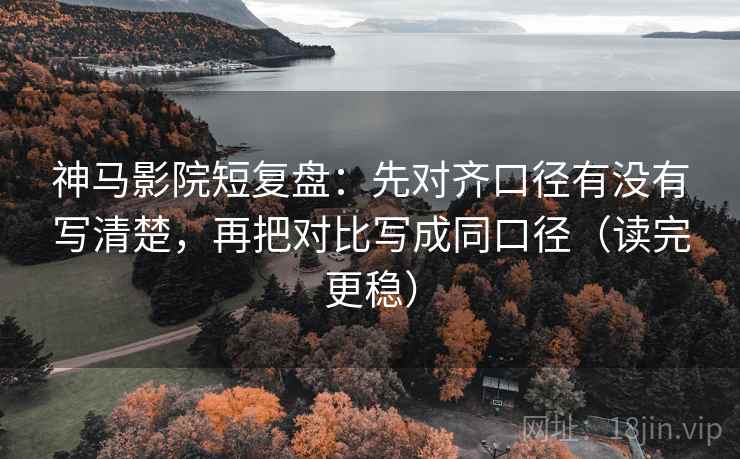 神马影院短复盘:先对齐口径有没有写清楚,再把对比写成同口径(读完更稳) 神马影院短复盘:先对齐口径有没有写清楚,再把对比写成同口径(读完更稳)