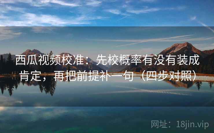 西瓜视频校准:先校概率有没有装成肯定,再把前提补一句(四步对照) 西瓜视频校准:先校概率有没有装成肯定,再把前提补一句(四步对照)