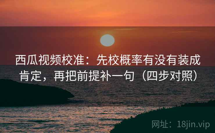 西瓜视频校准:先校概率有没有装成肯定,再把前提补一句(四步对照) 西瓜视频校准:先校概率有没有装成肯定,再把前提补一句(四步对照)