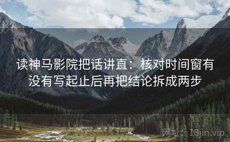读神马影院把话讲直:核对时间窗有没有写起止后再把结论拆成两步 读神马影院把话讲直:核对时间窗有没有写起止后再把结论拆成两步