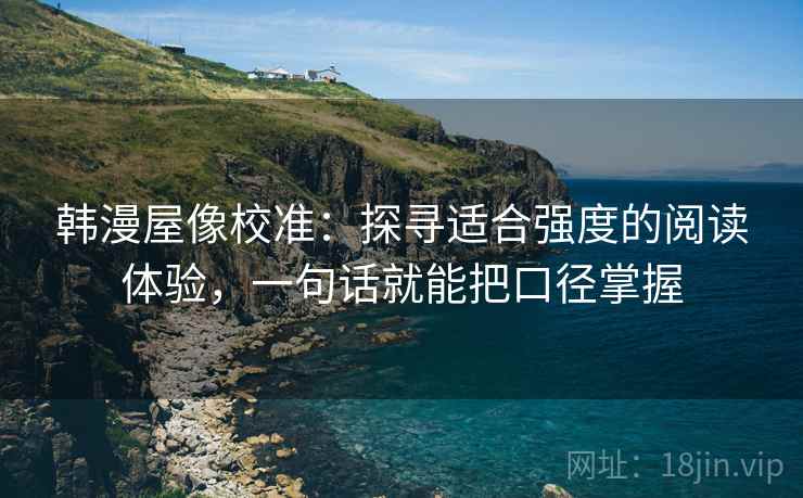 韩漫屋像校准:探寻适合强度的阅读体验,一句话就能把口径掌握 韩漫屋像校准:探寻适合强度的阅读体验,一句话就能把口径掌握