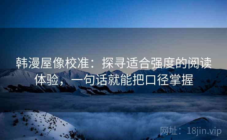 韩漫屋像校准:探寻适合强度的阅读体验,一句话就能把口径掌握 韩漫屋像校准:探寻适合强度的阅读体验,一句话就能把口径掌握