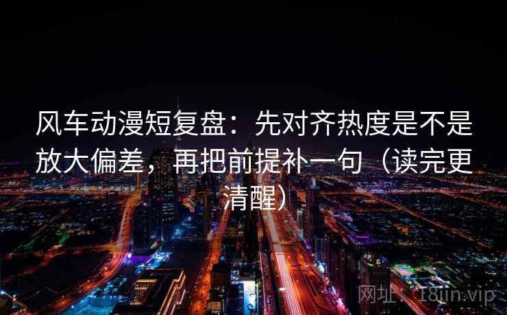 风车动漫短复盘:先对齐热度是不是放大偏差,再把前提补一句(读完更清醒) 风车动漫短复盘:先对齐热度是不是放大偏差,再把前提补一句(读完更清醒)